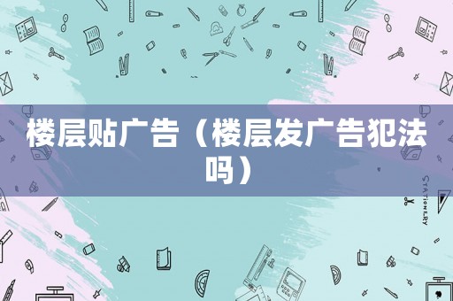樓層貼廣告（樓層發(fā)廣告犯法嗎）