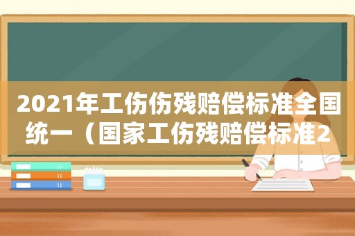 2021年工傷傷殘賠償標(biāo)準(zhǔn)全國統(tǒng)一（國家工傷殘賠償標(biāo)準(zhǔn)2015）