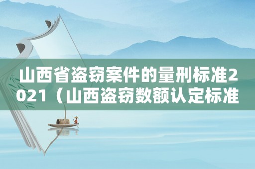 山西省盜竊案件的量刑標(biāo)準(zhǔn)2021（山西盜竊數(shù)額認(rèn)定標(biāo)準(zhǔn)）