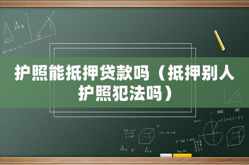 護(hù)照能抵押貸款嗎（抵押別人護(hù)照犯法嗎）