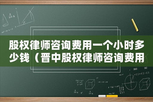 股權(quán)律師咨詢費用一個小時多少錢（晉中股權(quán)律師咨詢費用多少）