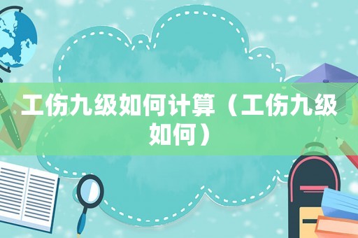 工傷九級如何計算（工傷九級如何）