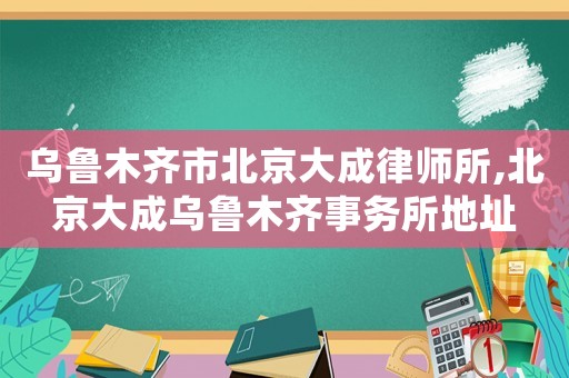 烏魯木齊市北京大成律師所,北京大成烏魯木齊事務(wù)所地址