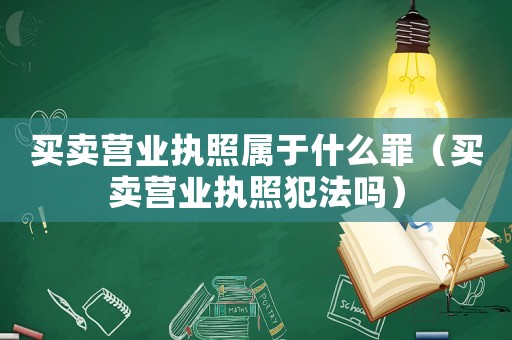 買賣營業(yè)執(zhí)照屬于什么罪（買賣營業(yè)執(zhí)照犯法嗎）