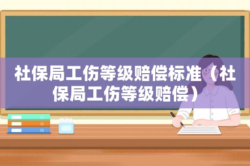 社保局工傷等級(jí)賠償標(biāo)準(zhǔn)（社保局工傷等級(jí)賠償）