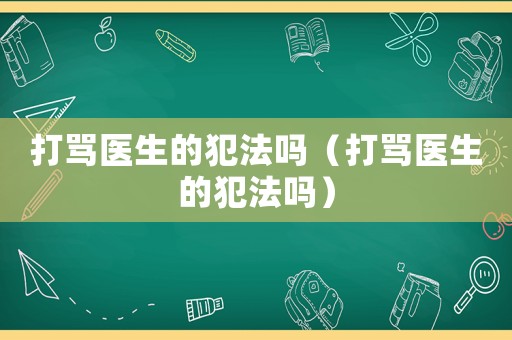 打罵醫(yī)生的犯法嗎（打罵醫(yī)生的犯法嗎）