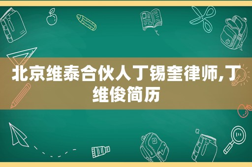 北京維泰合伙人丁錫奎律師,丁維俊簡(jiǎn)歷