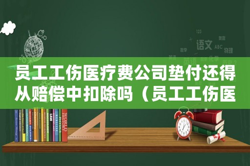 員工工傷醫(yī)療費(fèi)公司墊付還得從賠償中扣除嗎（員工工傷醫(yī)療費(fèi)公司墊付）