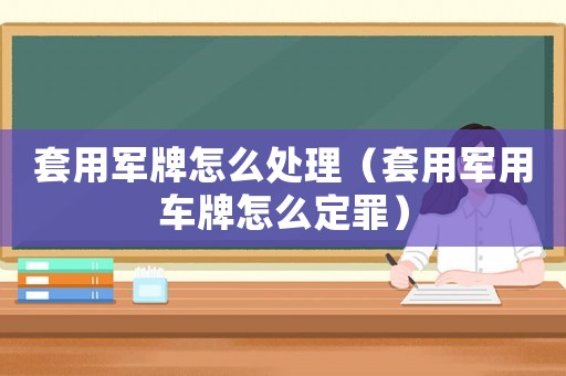 套用軍牌怎么處理（套用軍用車牌怎么定罪）