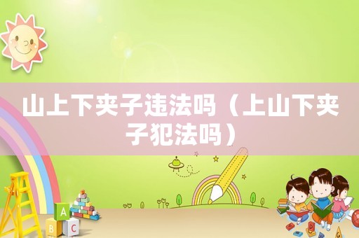 山上下夾子違法嗎（上山下夾子犯法嗎）