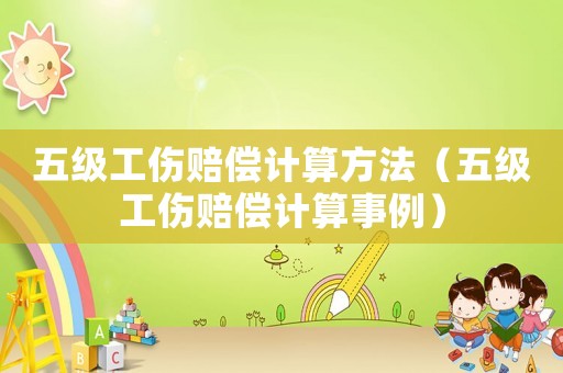 五級(jí)工傷賠償計(jì)算方法（五級(jí)工傷賠償計(jì)算事例）