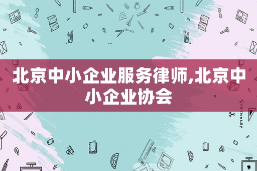 北京中小企業(yè)服務(wù)律師,北京中小企業(yè)協(xié)會