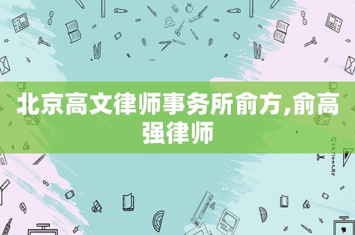 北京高文律師事務(wù)所俞方,俞高強(qiáng)律師