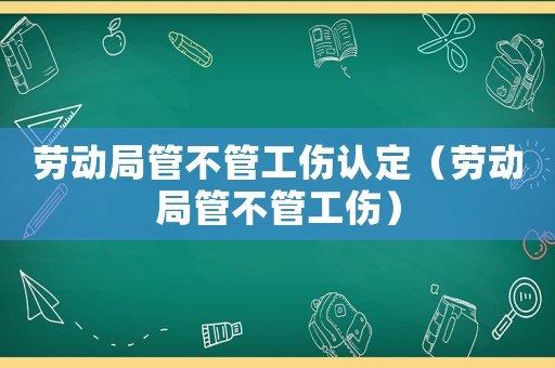 勞動(dòng)局管不管工傷認(rèn)定（勞動(dòng)局管不管工傷）