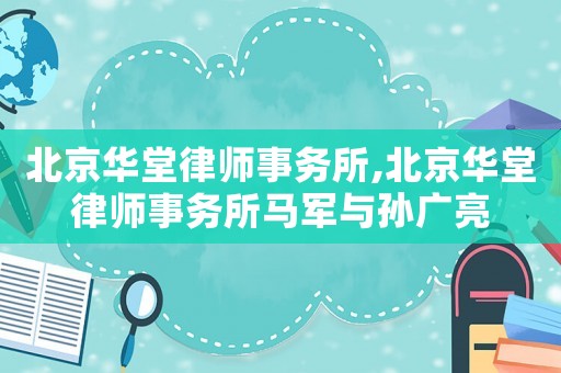 北京華堂律師事務(wù)所,北京華堂律師事務(wù)所馬軍與孫廣亮