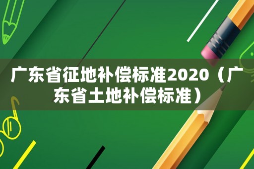 廣東省征地補(bǔ)償標(biāo)準(zhǔn)2020（廣東省土地補(bǔ)償標(biāo)準(zhǔn)）