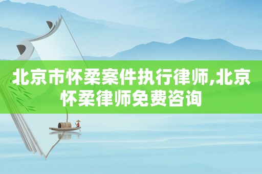 北京市懷柔案件執(zhí)行律師,北京懷柔律師免費咨詢