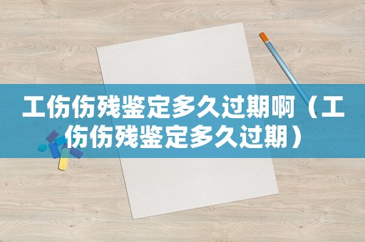 工傷傷殘鑒定多久過期啊（工傷傷殘鑒定多久過期）