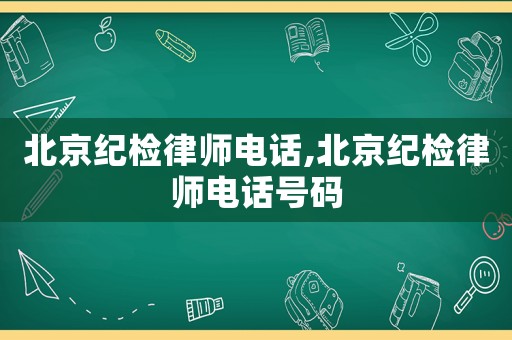 北京紀(jì)檢律師電話,北京紀(jì)檢律師電話號碼