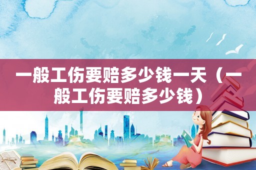 一般工傷要賠多少錢一天（一般工傷要賠多少錢）
