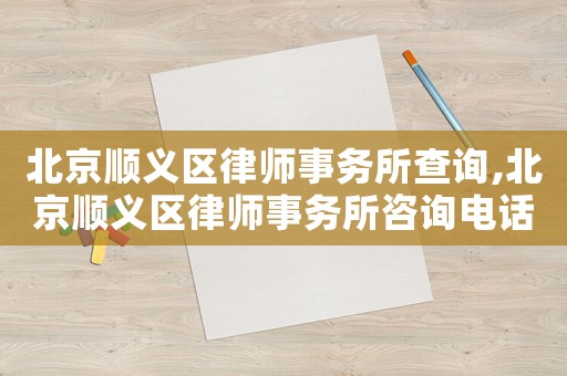 北京順義區(qū)律師事務所查詢,北京順義區(qū)律師事務所咨詢電話