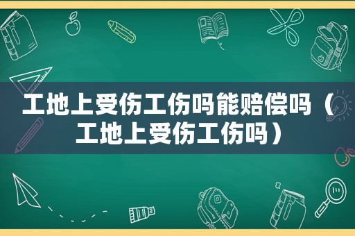 工地上受傷工傷嗎能賠償嗎（工地上受傷工傷嗎）