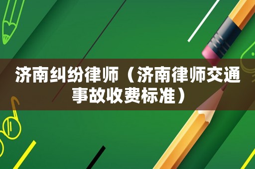 濟(jì)南糾紛律師（濟(jì)南律師交通事故收費(fèi)標(biāo)準(zhǔn)）