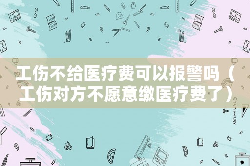 工傷不給醫(yī)療費(fèi)可以報(bào)警嗎（工傷對(duì)方不愿意繳醫(yī)療費(fèi)了）