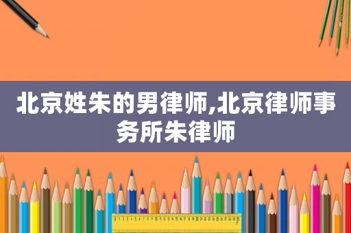 北京姓朱的男律師,北京律師事務(wù)所朱律師