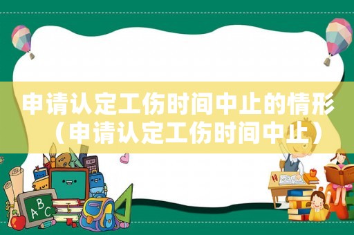 申請認(rèn)定工傷時間中止的情形（申請認(rèn)定工傷時間中止）