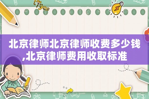 北京律師北京律師收費多少錢,北京律師費用收取標(biāo)準(zhǔn)