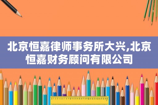 北京恒嘉律師事務(wù)所大興,北京恒嘉財(cái)務(wù)顧問有限公司
