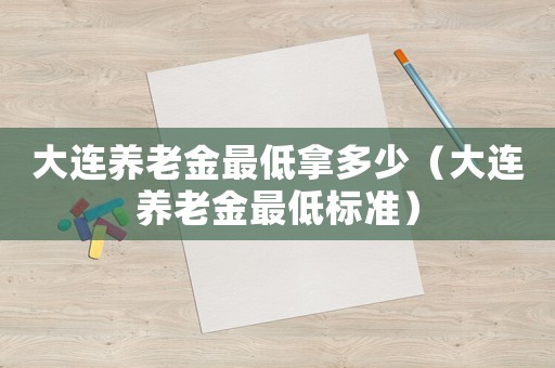 大連養(yǎng)老金最低拿多少（大連養(yǎng)老金最低標(biāo)準(zhǔn)）