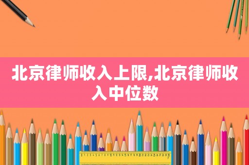 北京律師收入上限,北京律師收入中位數(shù)