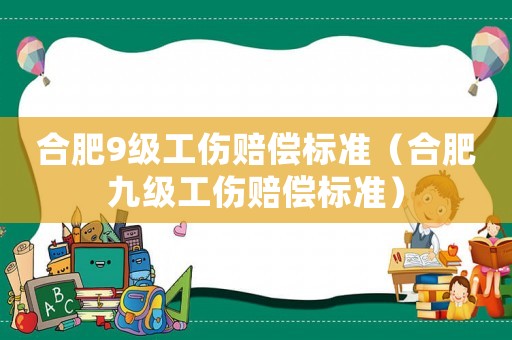 合肥9級(jí)工傷賠償標(biāo)準(zhǔn)（合肥九級(jí)工傷賠償標(biāo)準(zhǔn)）