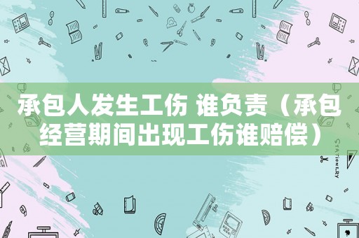 承包人發(fā)生工傷 誰(shuí)負(fù)責(zé)（承包經(jīng)營(yíng)期間出現(xiàn)工傷誰(shuí)賠償）