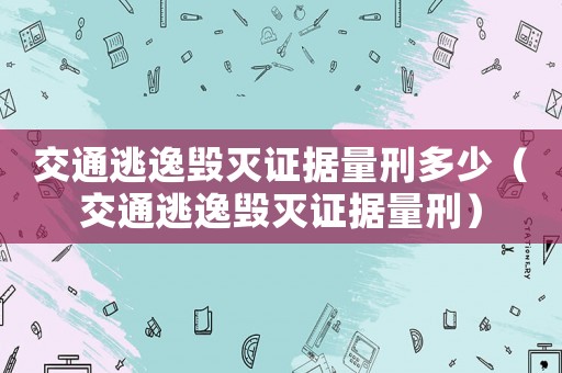 交通逃逸毀滅證據(jù)量刑多少（交通逃逸毀滅證據(jù)量刑）