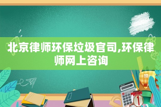 北京律師環(huán)保垃圾官司,環(huán)保律師網(wǎng)上咨詢