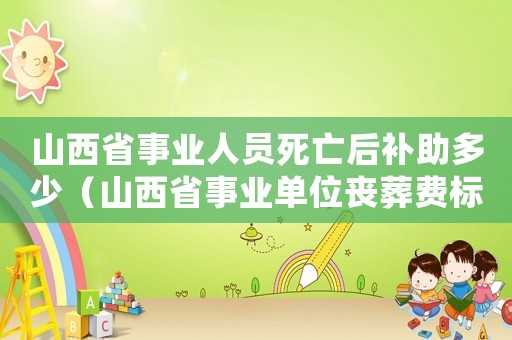 山西省事業(yè)人員死亡后補助多少（山西省事業(yè)單位喪葬費標準）