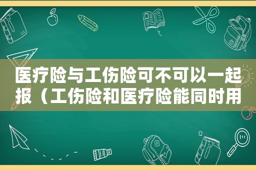 醫(yī)療險與工傷險可不可以一起報（工傷險和醫(yī)療險能同時用嗎）