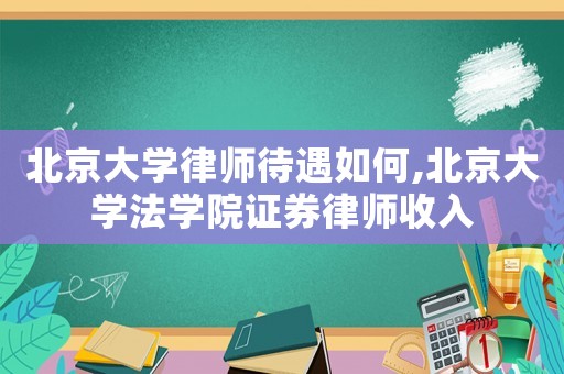 北京大學(xué)律師待遇如何,北京大學(xué)法學(xué)院證券律師收入