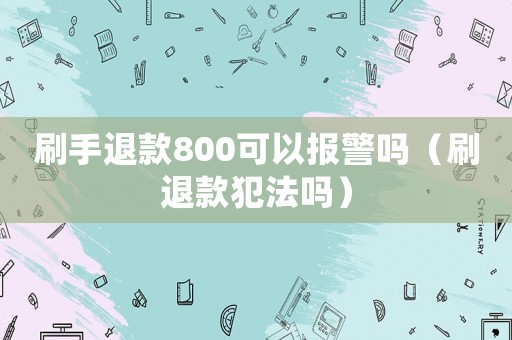 刷手退款800可以報警嗎（刷退款犯法嗎）