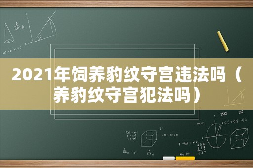 2021年飼養(yǎng)豹紋守宮違法嗎（養(yǎng)豹紋守宮犯法嗎）