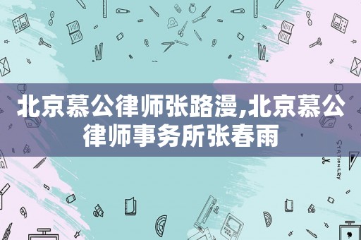北京慕公律師張路漫,北京慕公律師事務(wù)所張春雨
