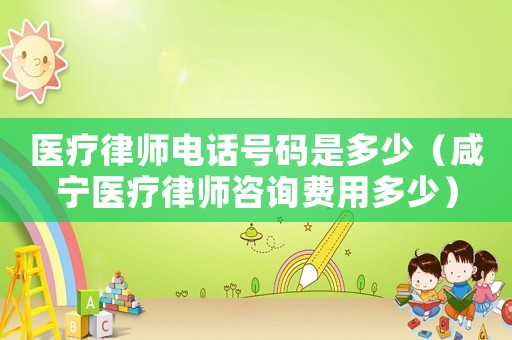醫(yī)療律師電話號碼是多少（咸寧醫(yī)療律師咨詢費用多少）
