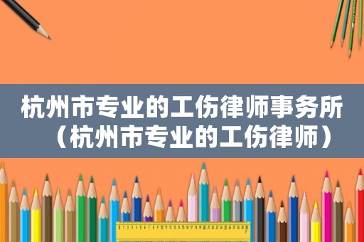 杭州市專業(yè)的工傷律師事務(wù)所（杭州市專業(yè)的工傷律師）