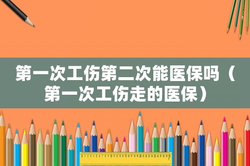 第一次工傷第二次能醫(yī)保嗎（第一次工傷走的醫(yī)保）