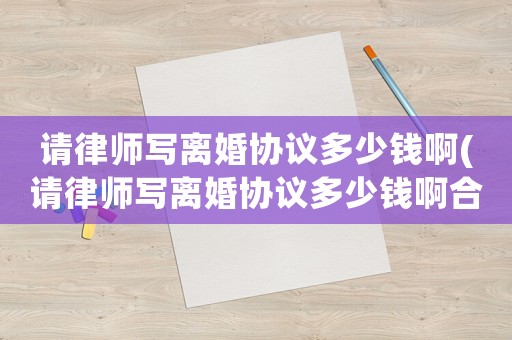 請(qǐng)律師寫離婚協(xié)議多少錢啊(請(qǐng)律師寫離婚協(xié)議多少錢啊合適)