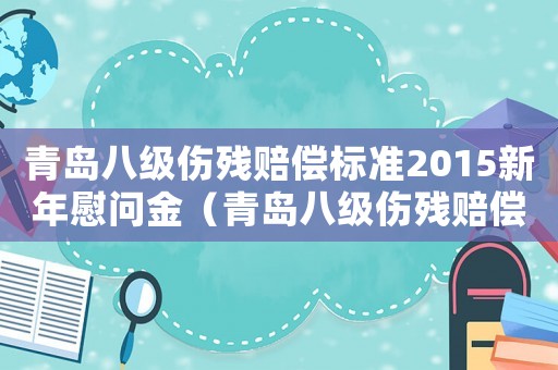 青島八級(jí)傷殘賠償標(biāo)準(zhǔn)2015新年慰問金（青島八級(jí)傷殘賠償標(biāo)準(zhǔn)2015新年）