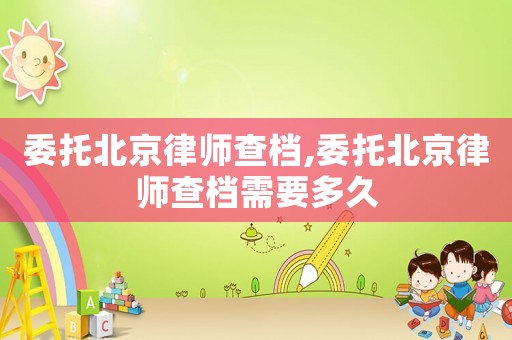 委托北京律師查檔,委托北京律師查檔需要多久
